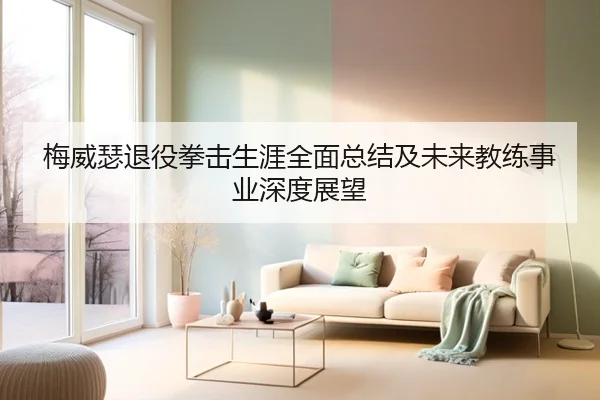 梅威瑟退役拳击生涯全面总结及未来教练事业深度展望 - KAIYUAN SPORTS